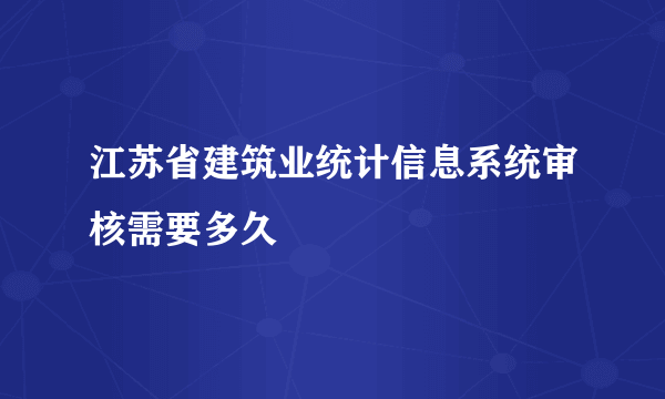 江苏省建筑业统计信息系统审核需要多久