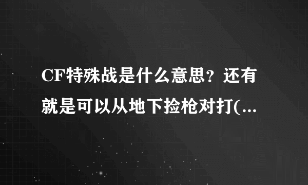 CF特殊战是什么意思？还有就是可以从地下捡枪对打(不是挑战模式)的是什么模式？巷战是什么意思？