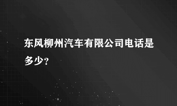 东风柳州汽车有限公司电话是多少？