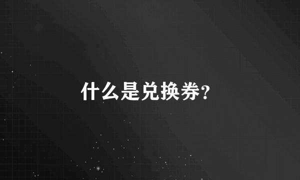 什么是兑换券？