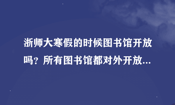 浙师大寒假的时候图书馆开放吗？所有图书馆都对外开放吗？请告知寒假浙师大图书馆开放时间安排情况