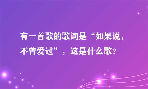 有一首歌的歌词是“如果说，不曾爱过”。这是什么歌？