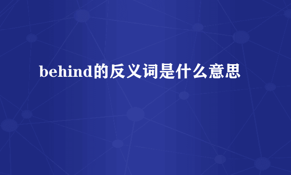 behind的反义词是什么意思