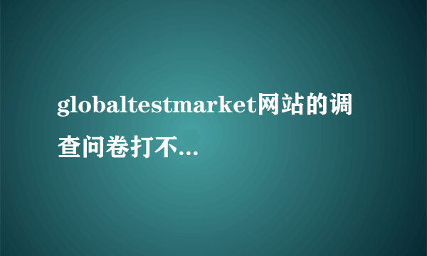 globaltestmarket网站的调查问卷打不开。刷新也没用，其他网页正常，该怎么办？（页面状态如图）