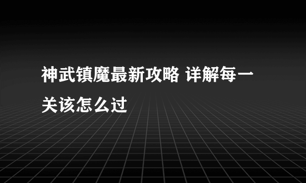 神武镇魔最新攻略 详解每一关该怎么过