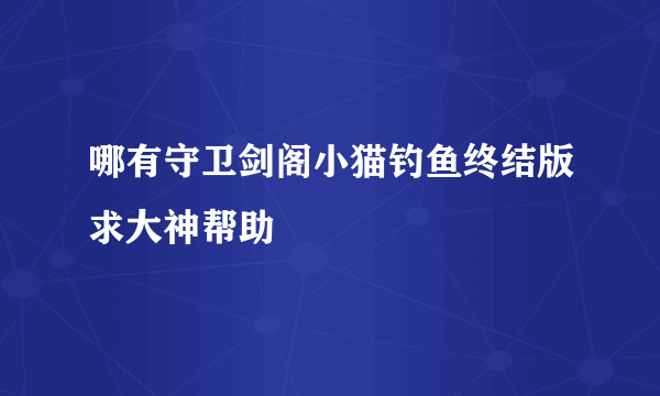 哪有守卫剑阁小猫钓鱼终结版求大神帮助