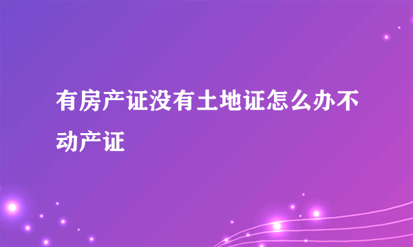 有房产证没有土地证怎么办不动产证