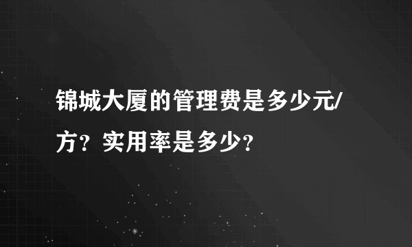 锦城大厦的管理费是多少元/方？实用率是多少？