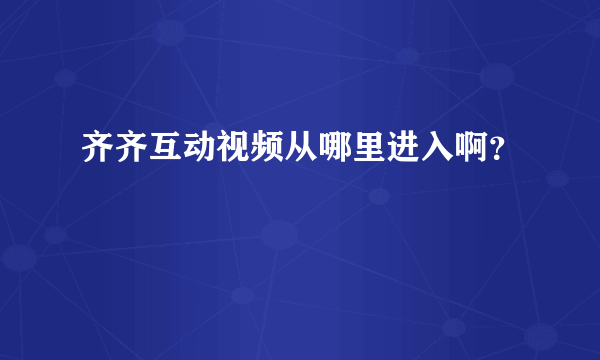 齐齐互动视频从哪里进入啊？