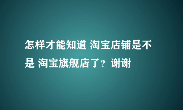 怎样才能知道 淘宝店铺是不是 淘宝旗舰店了？谢谢