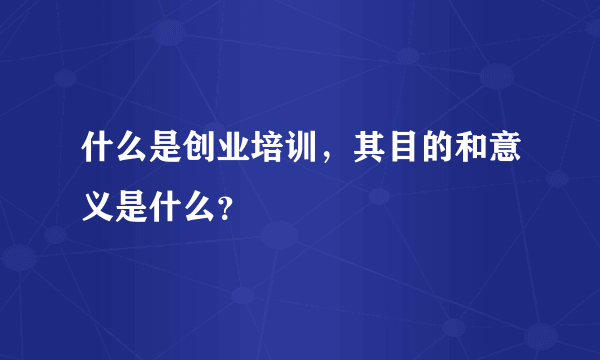 什么是创业培训，其目的和意义是什么？