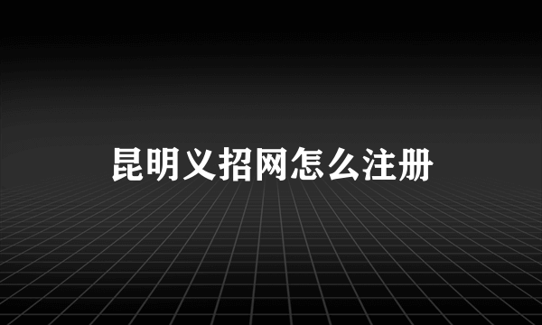 昆明义招网怎么注册