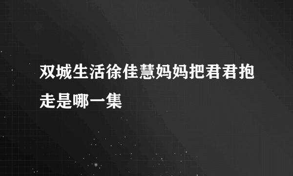 双城生活徐佳慧妈妈把君君抱走是哪一集