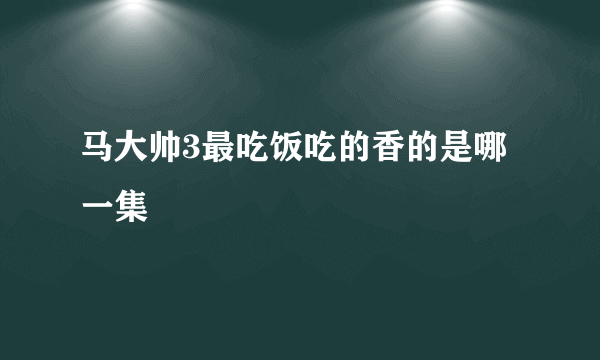 马大帅3最吃饭吃的香的是哪一集