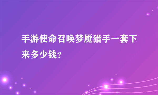 手游使命召唤梦魇猎手一套下来多少钱？