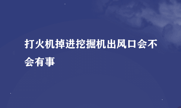 打火机掉进挖掘机出风口会不会有事