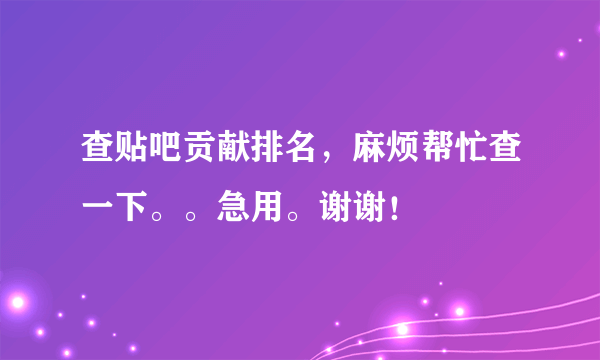 查贴吧贡献排名，麻烦帮忙查一下。。急用。谢谢！