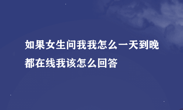 如果女生问我我怎么一天到晚都在线我该怎么回答