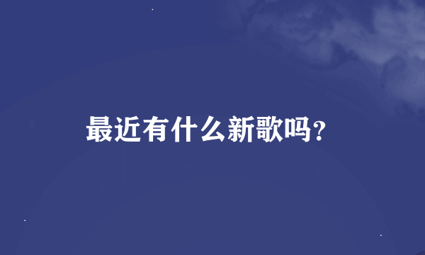 最近有什么新歌吗？