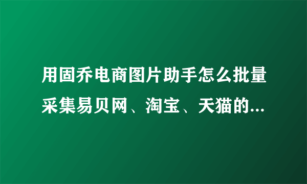 用固乔电商图片助手怎么批量采集易贝网、淘宝、天猫的图片和视频？