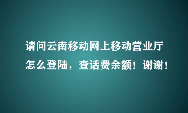 请问云南移动网上移动营业厅怎么登陆，查话费余额！谢谢！