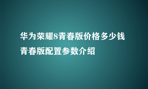 华为荣耀8青春版价格多少钱 青春版配置参数介绍