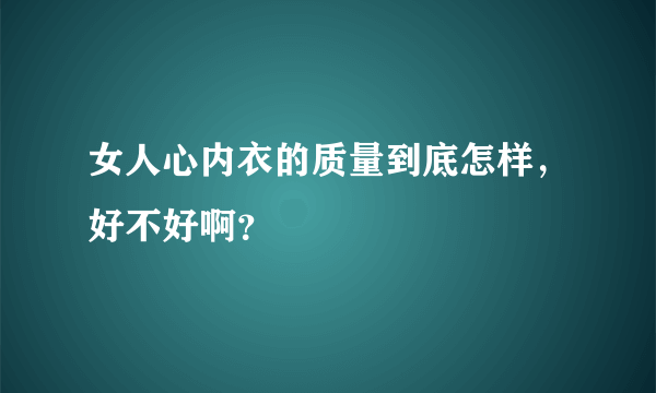 女人心内衣的质量到底怎样，好不好啊？