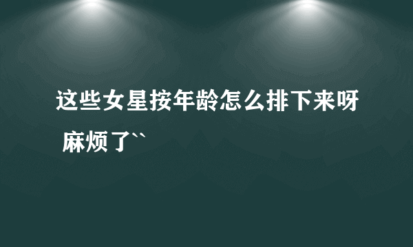 这些女星按年龄怎么排下来呀 麻烦了``