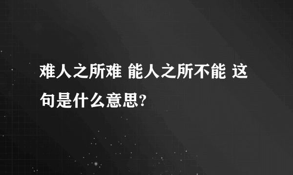 难人之所难 能人之所不能 这句是什么意思?