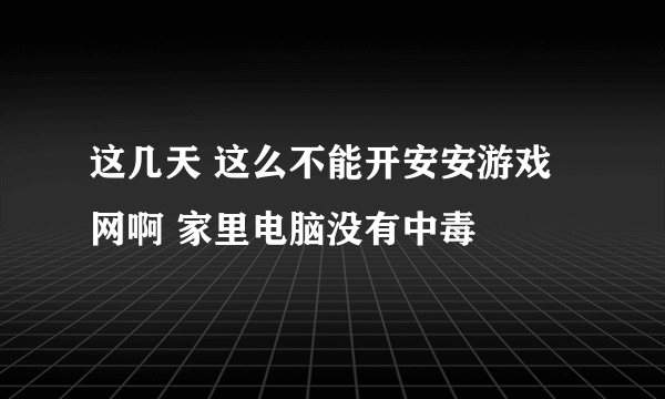 这几天 这么不能开安安游戏网啊 家里电脑没有中毒