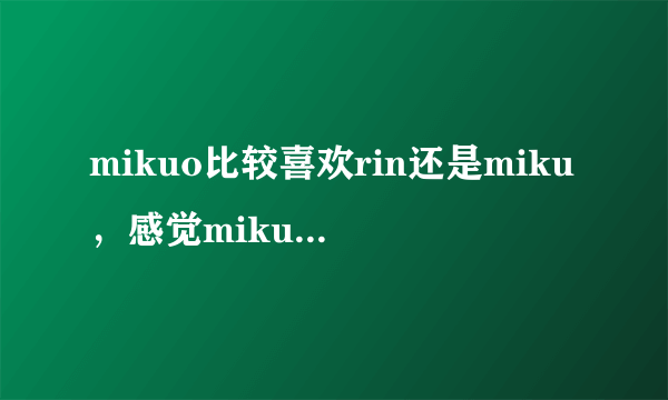 mikuo比较喜欢rin还是miku，感觉miku和mikuo里mikuo都是受，但是和rin的图里mikuo都是攻啊? rin是len的