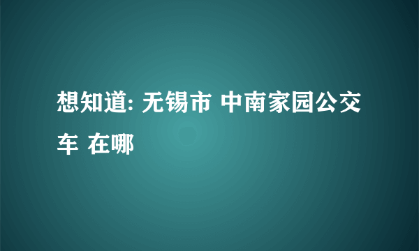 想知道: 无锡市 中南家园公交车 在哪