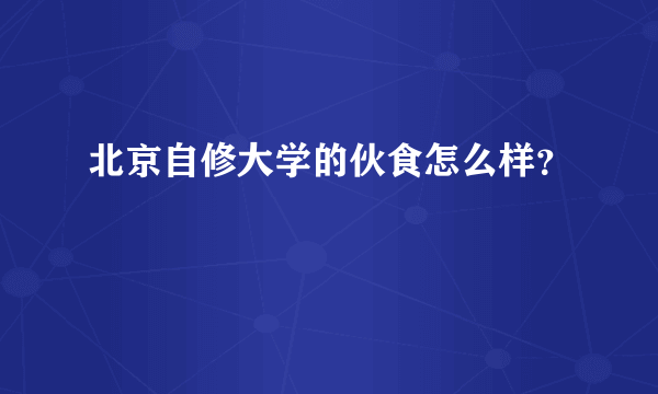 北京自修大学的伙食怎么样？