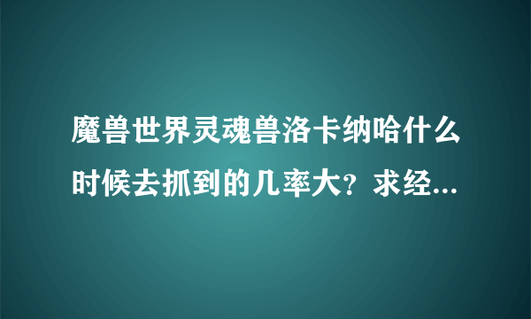 魔兽世界灵魂兽洛卡纳哈什么时候去抓到的几率大？求经验（盆地）