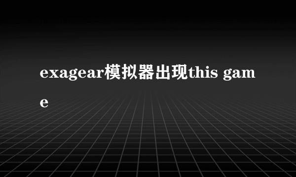 exagear模拟器出现this game