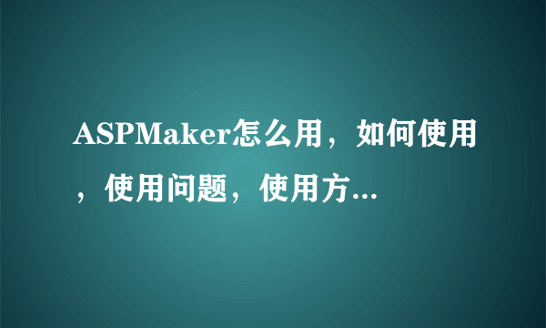 ASPMaker怎么用，如何使用，使用问题，使用方法和技巧