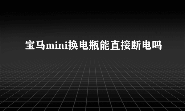 宝马mini换电瓶能直接断电吗