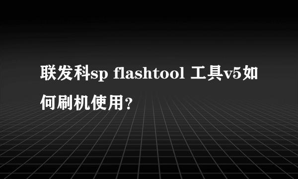 联发科sp flashtool 工具v5如何刷机使用？