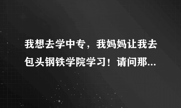 我想去学中专，我妈妈让我去包头钢铁学院学习！请问那里管的严吗？ 管头发呀那些管的严吗？ 谢谢啦