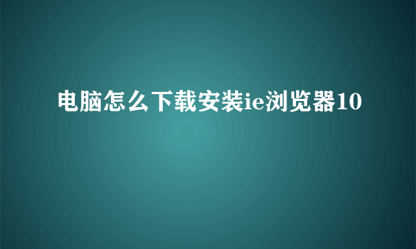 电脑怎么下载安装ie浏览器10