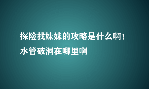 探险找妹妹的攻略是什么啊！水管破洞在哪里啊