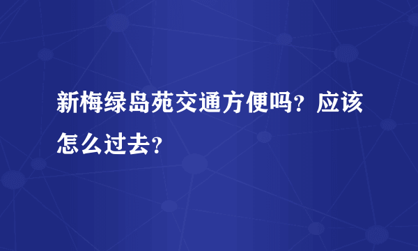 新梅绿岛苑交通方便吗？应该怎么过去？