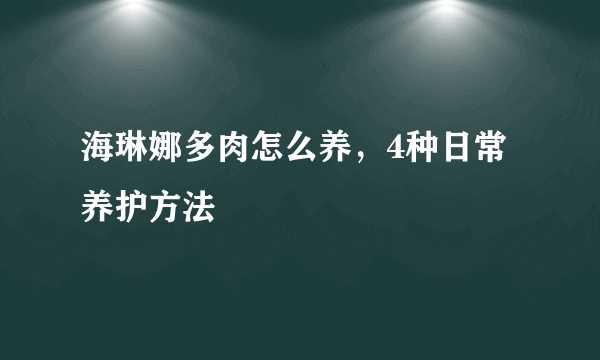 海琳娜多肉怎么养，4种日常养护方法