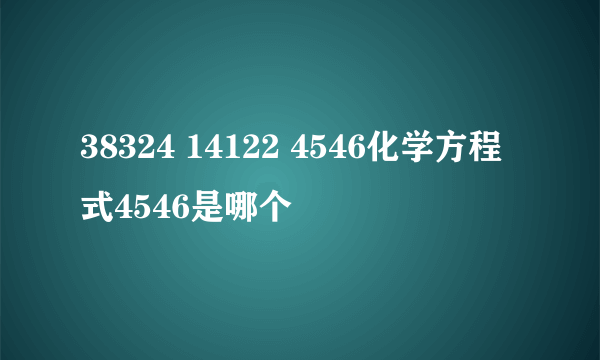 38324 14122 4546化学方程式4546是哪个