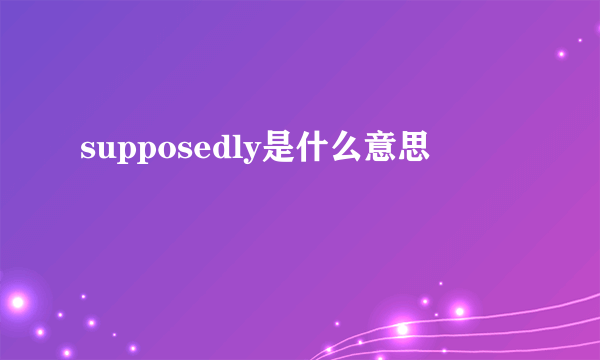 supposedly是什么意思