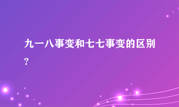 九一八事变和七七事变的区别?