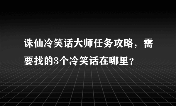 诛仙冷笑话大师任务攻略，需要找的3个冷笑话在哪里？