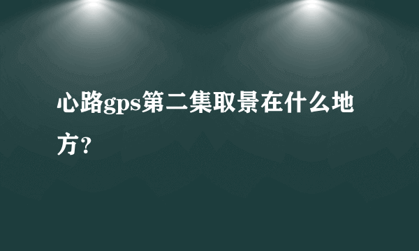 心路gps第二集取景在什么地方？