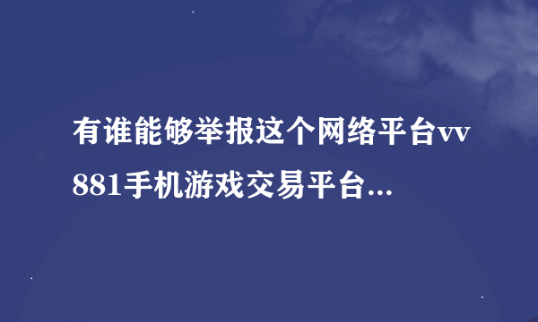 有谁能够举报这个网络平台vv881手机游戏交易平台，非常感谢