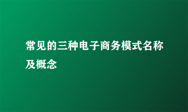 常见的三种电子商务模式名称及概念